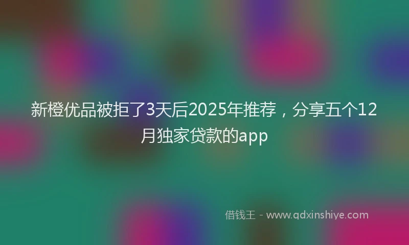 新橙优品被拒了3天后2025年推荐，分享五个12月独家贷款的app