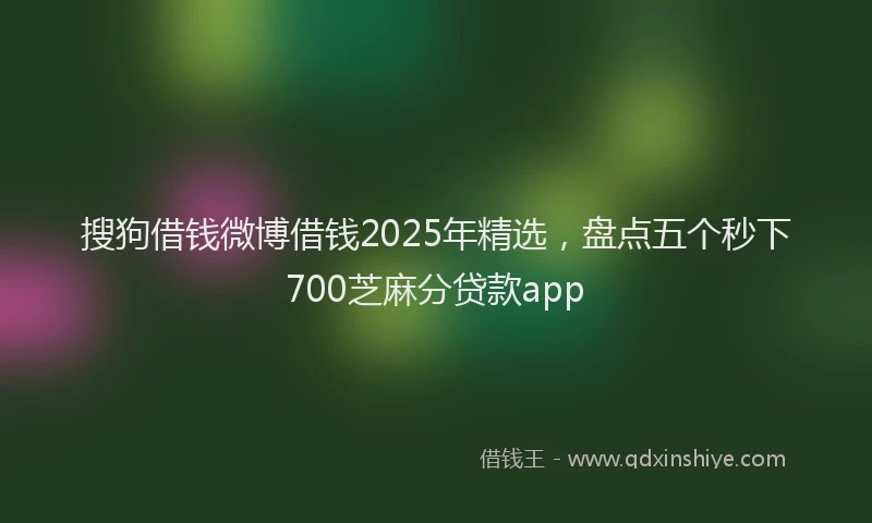 搜狗借钱微博借钱2025年精选，盘点五个秒下700芝麻分贷款app