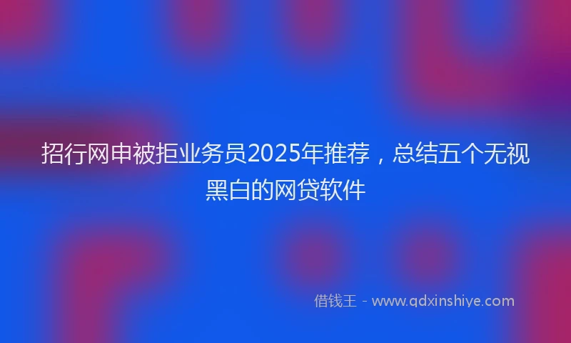 招行网申被拒业务员2025年推荐，总结五个无视黑白的网贷软件