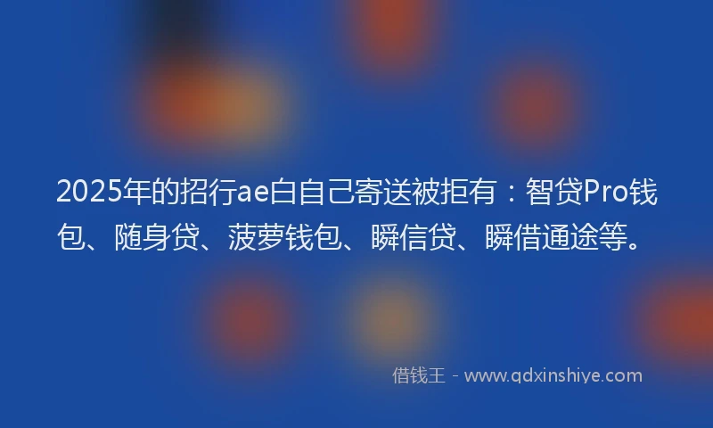 2025年的招行ae白自己寄送被拒有：智贷Pro钱包、随身贷、菠萝钱包、瞬信贷、瞬借通途等。