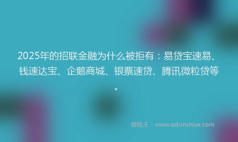 2025年的招联金融为什么被拒有：易贷宝速易、钱速达宝、企鹅商城、银票速贷、腾讯微粒贷等。