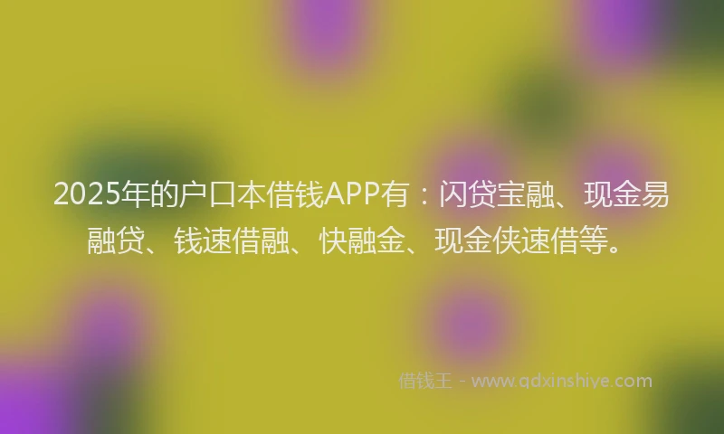 2025年的户口本借钱APP有：闪贷宝融、现金易融贷、钱速借融、快融金、现金侠速借等。