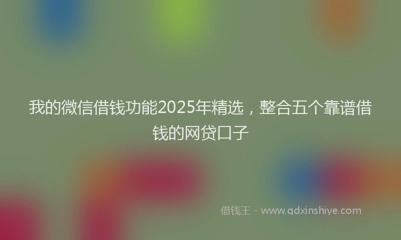 我的微信借钱功能2025年精选，整合五个靠谱借钱的网贷口子