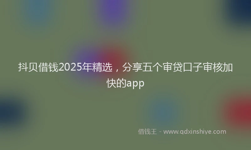 抖贝借钱2025年精选，分享五个审贷口子审核加快的app