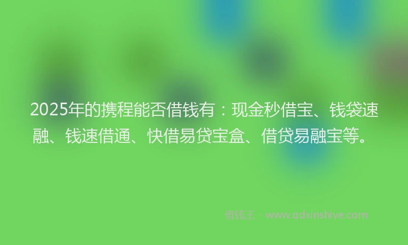 2025年的携程能否借钱有：现金秒借宝、钱袋速融、钱速借通、快借易贷宝盒、借贷易融宝等。