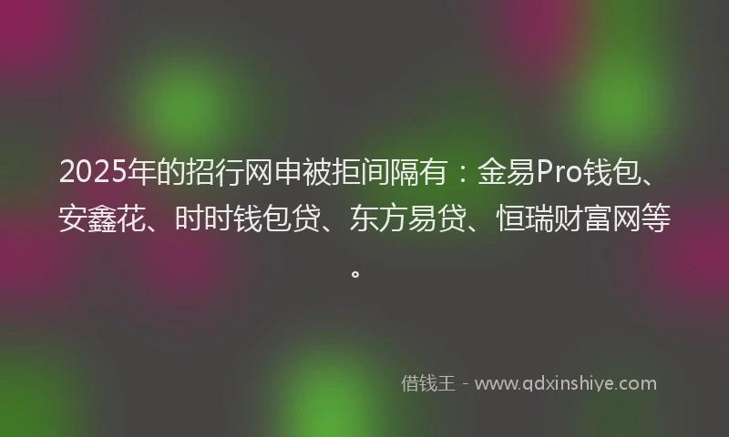 2025年的招行网申被拒间隔有:金易Pro钱包、安鑫花、时时钱包贷、东方易贷、恒瑞财富网等。