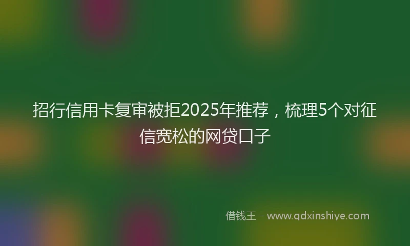 招行信用卡复审被拒2025年推荐，梳理5个对征信宽松的网贷口子