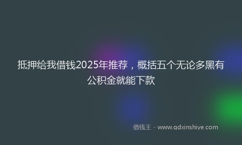 抵押给我借钱2025年推荐，概括五个无论多黑有公积金就能下款