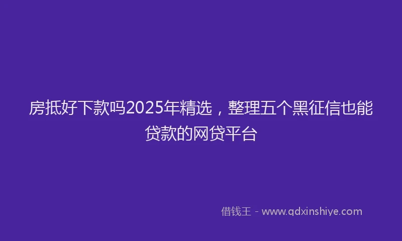 房抵好下款吗2025年精选，整理五个黑征信也能贷款的网贷平台