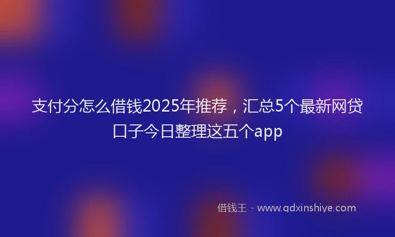 支付分怎么借钱2025年推荐，汇总5个最新网贷口子今日整理这五个app