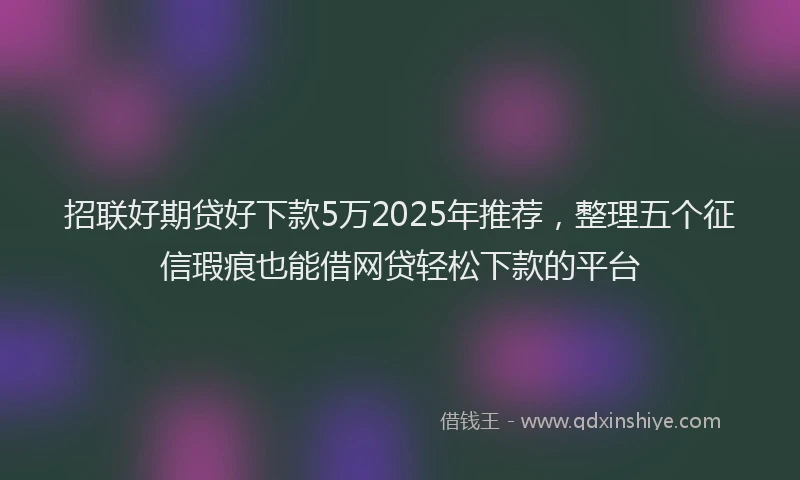 招联好期贷好下款5万2025年推荐，整理五个征信瑕疵也能借网贷轻松下款的平台