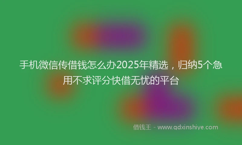 手机微信传借钱怎么办2025年精选，归纳5个急用不求评分快借无忧的平台