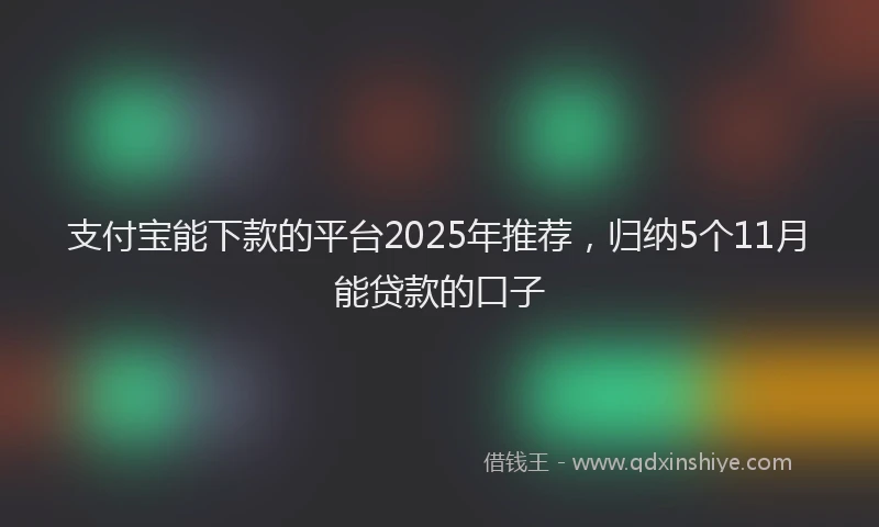 支付宝能下款的平台2025年推荐，归纳5个11月能贷款的口子
