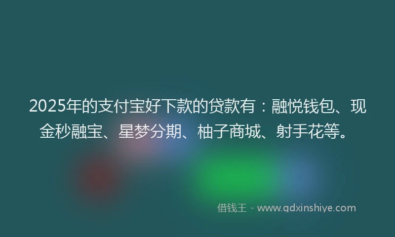 2025年的支付宝好下款的贷款有：融悦钱包、现金秒融宝、星梦分期、柚子商城、射手花等。