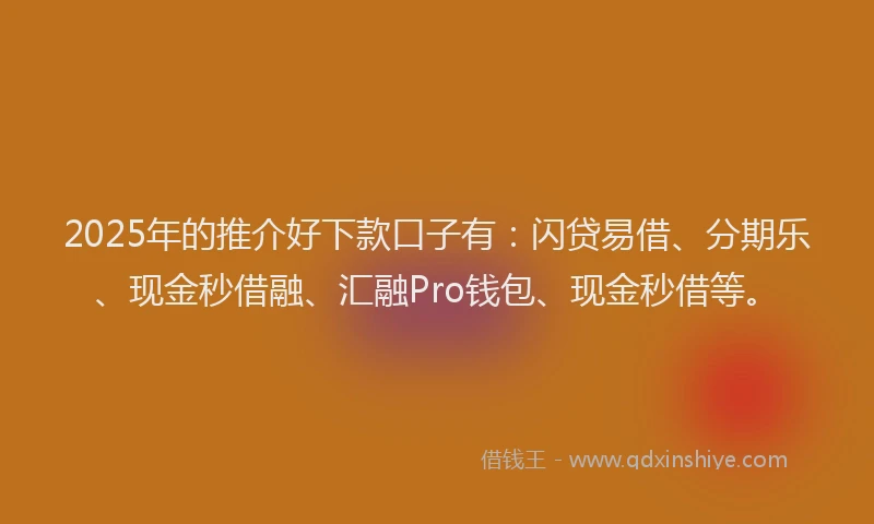 2025年的推介好下款口子有：闪贷易借、分期乐、现金秒借融、汇融Pro钱包、现金秒借等。