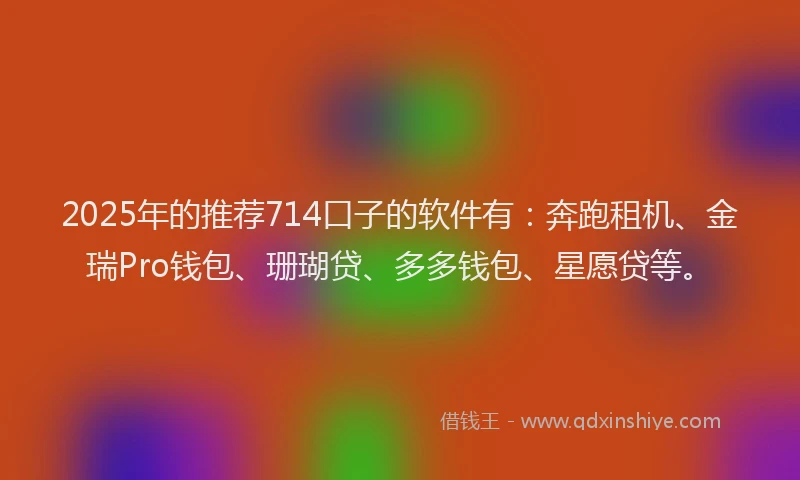 2025年的推荐714口子的软件有：奔跑租机、金瑞Pro钱包、珊瑚贷、多多钱包、星愿贷等。