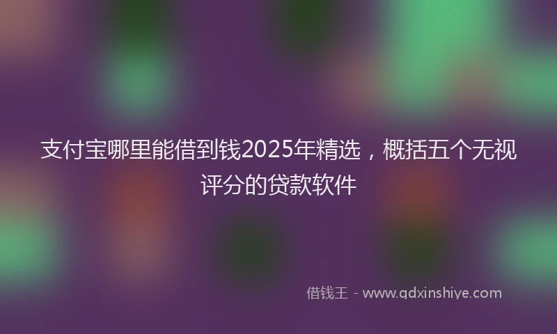 支付宝哪里能借到钱2025年精选，概括五个无视评分的贷款软件
