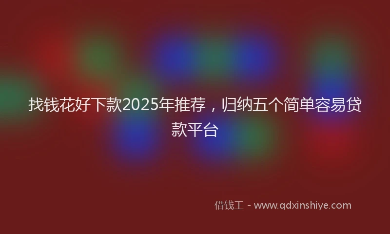 找钱花好下款2025年推荐，归纳五个简单容易贷款平台