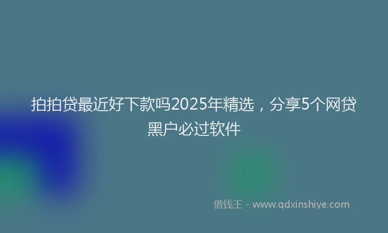 拍拍贷最近好下款吗2025年精选，分享5个网贷黑户必过软件