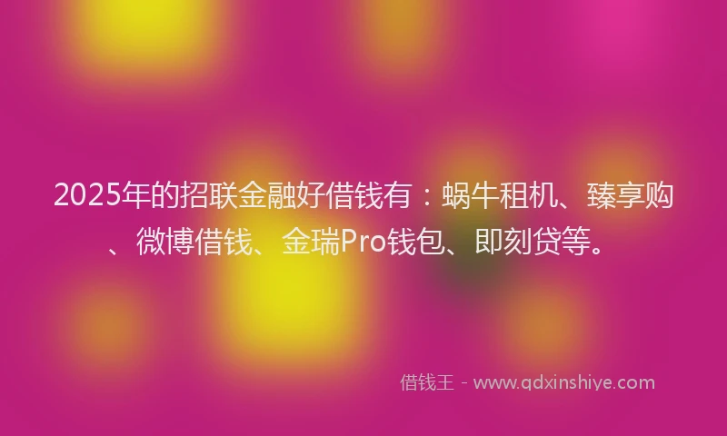2025年的招联金融好借钱有：蜗牛租机、臻享购、微博借钱、金瑞Pro钱包、即刻贷等。