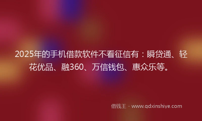 2025年的手机借款软件不看征信有：瞬贷通、轻花优品、融360、万信钱包、惠众乐等。