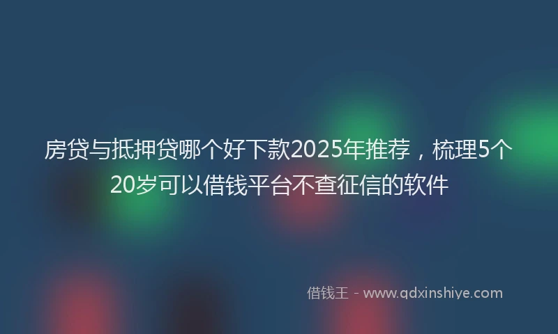 房贷与抵押贷哪个好下款2025年推荐，梳理5个20岁可以借钱平台不查征信的软件
