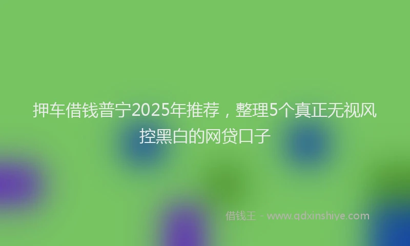 押车借钱普宁2025年推荐，整理5个真正无视风控黑白的网贷口子