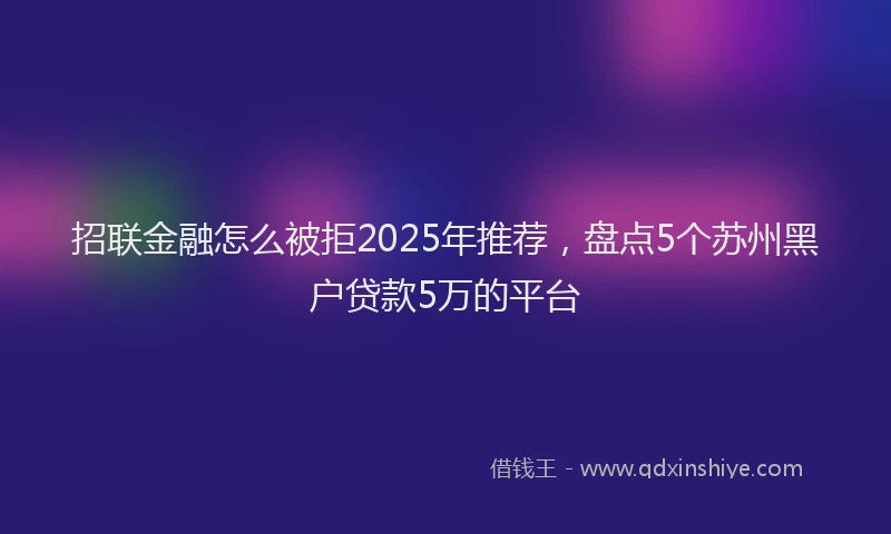 招联金融怎么被拒2025年推荐，盘点5个苏州黑户贷款5万的平台
