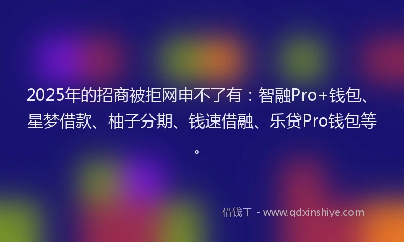 2025年的招商被拒网申不了有：智融Pro+钱包、星梦借款、柚子分期、钱速借融、乐贷Pro钱包等。