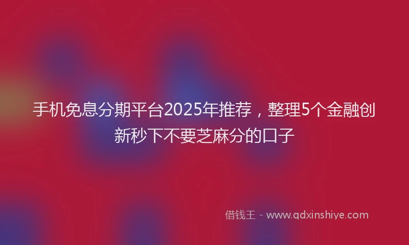 手机免息分期平台2025年推荐，整理5个金融创新秒下不要芝麻分的口子