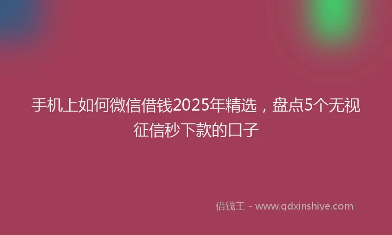 手机上如何微信借钱2025年精选，盘点5个无视征信秒下款的口子