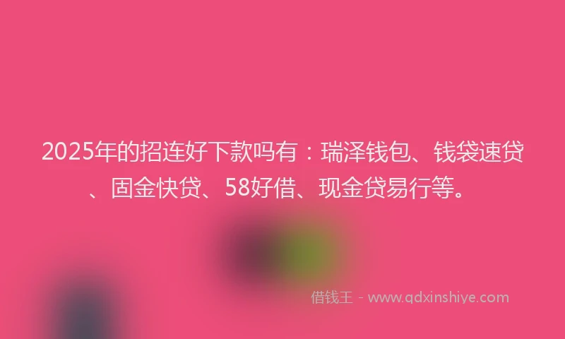 2025年的招连好下款吗有：瑞泽钱包、钱袋速贷、固金快贷、58好借、现金贷易行等。