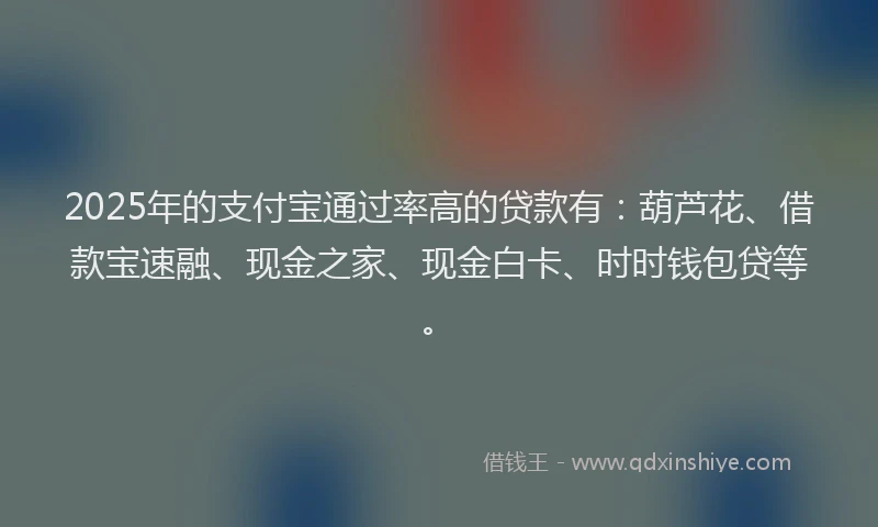 2025年的支付宝通过率高的贷款有：葫芦花、借款宝速融、现金之家、现金白卡、时时钱包贷等。