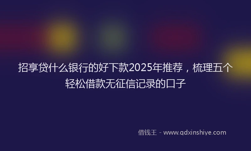 招享贷什么银行的好下款2025年推荐，梳理五个轻松借款无征信记录的口子