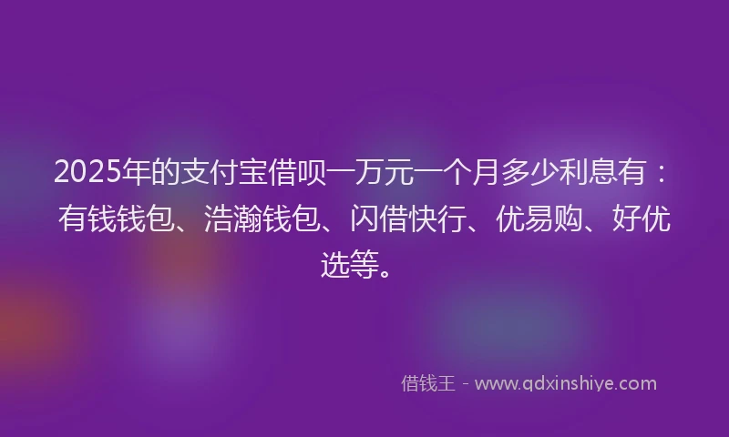 2025年的支付宝借呗一万元一个月多少利息有：有钱钱包、浩瀚钱包、闪借快行、优易购、好优选等。