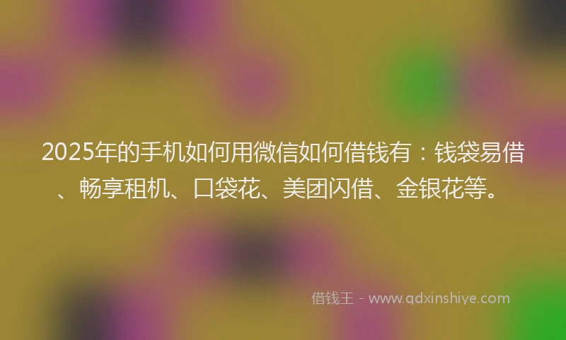 2025年的手机如何用微信如何借钱有：钱袋易借、畅享租机、口袋花、美团闪借、金银花等。