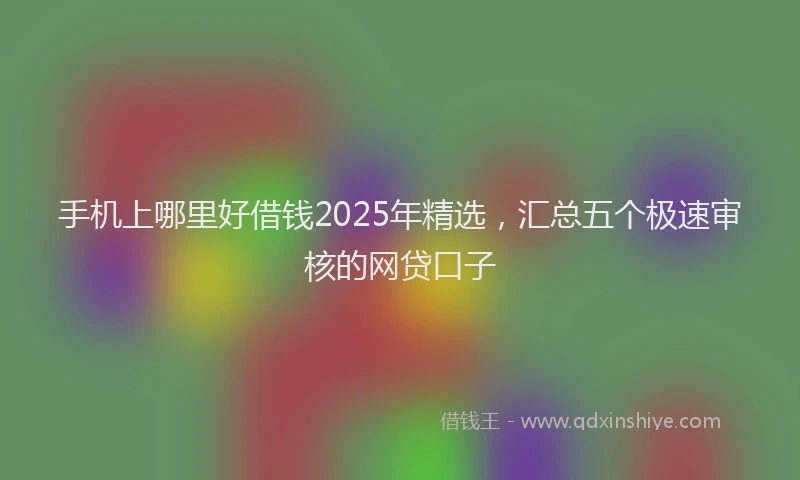 手机上哪里好借钱2025年精选，汇总五个极速审核的网贷口子