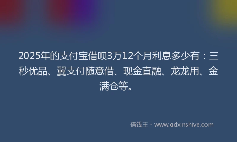 2025年的支付宝借呗3万12个月利息多少有：三秒优品、翼支付随意借、现金直融、龙龙用、金满仓等。