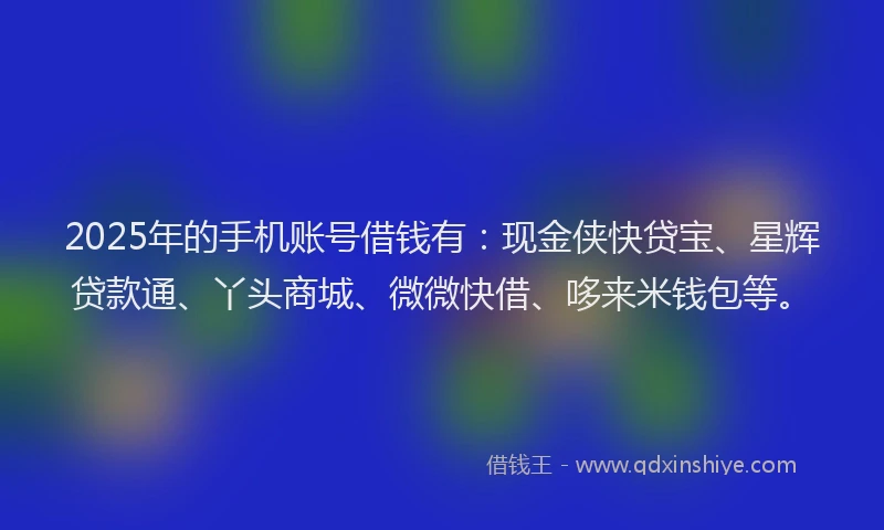 2025年的手机账号借钱有：现金侠快贷宝、星辉贷款通、丫头商城、微微快借、哆来米钱包等。