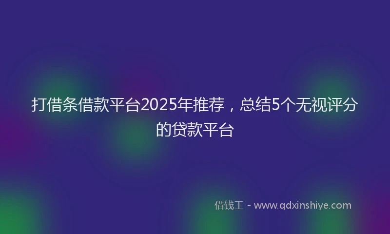打借条借款平台2025年推荐，总结5个无视评分的贷款平台