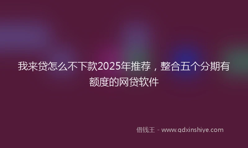 我来贷怎么不下款2025年推荐，整合五个分期有额度的网贷软件