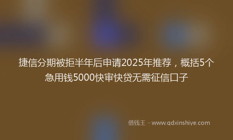捷信分期被拒半年后申请2025年推荐，概括5个急用钱5000快审快贷无需征信口子
