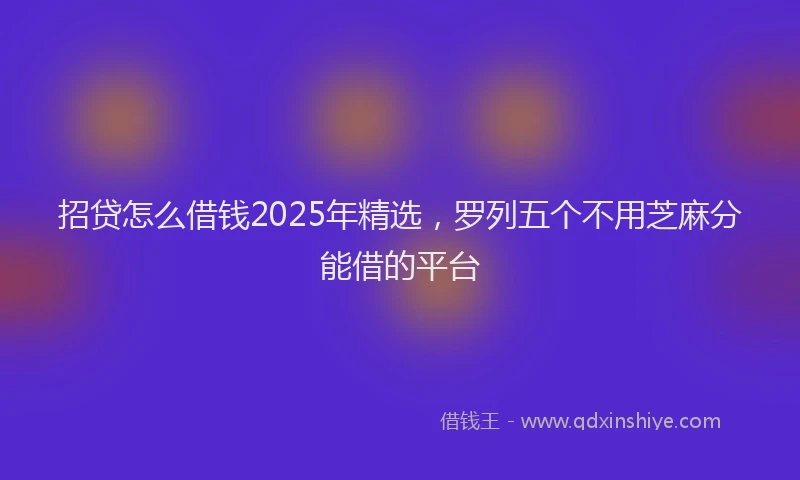 招贷怎么借钱2025年精选，罗列五个不用芝麻分能借的平台