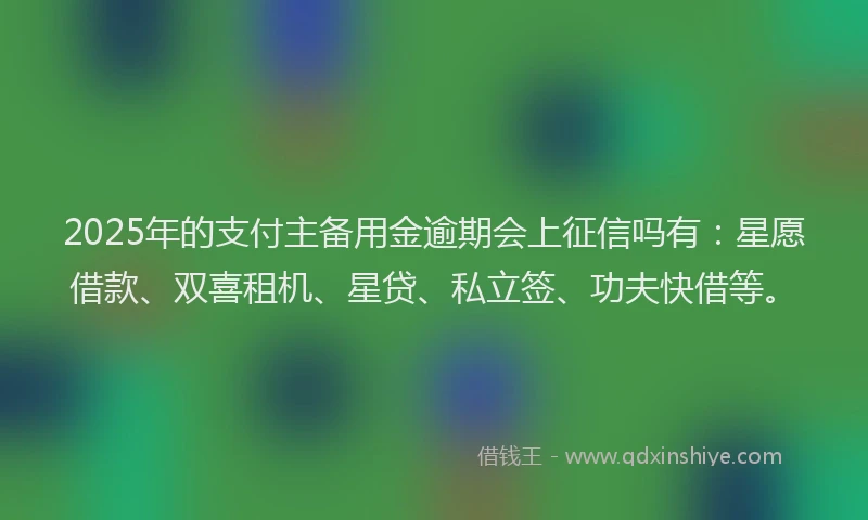 2025年的支付主备用金逾期会上征信吗有：星愿借款、双喜租机、星贷、私立签、功夫快借等。