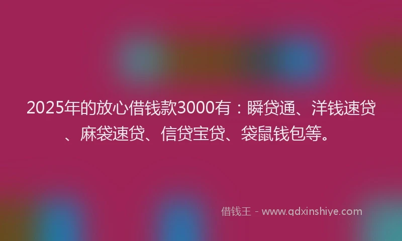 2025年的放心借钱款3000有：瞬贷通、洋钱速贷、麻袋速贷、信贷宝贷、袋鼠钱包等。