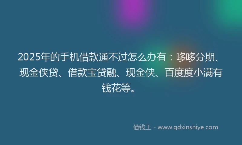 2025年的手机借款通不过怎么办有：哆哆分期、现金侠贷、借款宝贷融、现金侠、百度度小满有钱花等。