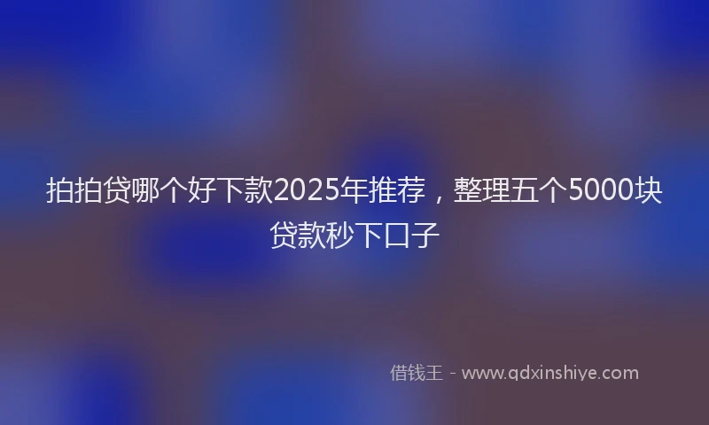 拍拍贷哪个好下款2025年推荐，整理五个5000块贷款秒下口子