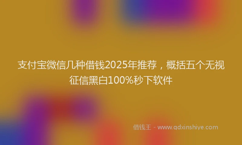 支付宝微信几种借钱2025年推荐，概括五个无视征信黑白100%秒下软件