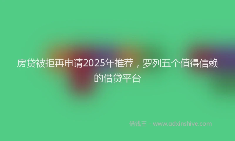 房贷被拒再申请2025年推荐，罗列五个值得信赖的借贷平台