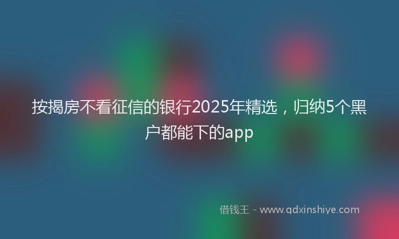 按揭房不看征信的银行2025年精选，归纳5个黑户都能下的app